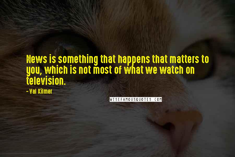 Val Kilmer Quotes: News is something that happens that matters to you, which is not most of what we watch on television.