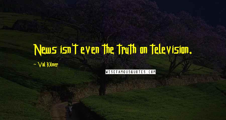 Val Kilmer Quotes: News isn't even the truth on television.