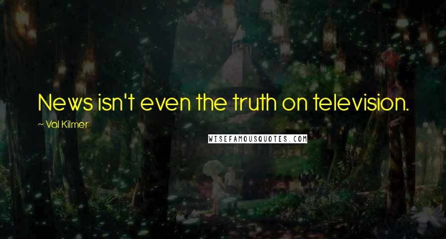 Val Kilmer Quotes: News isn't even the truth on television.