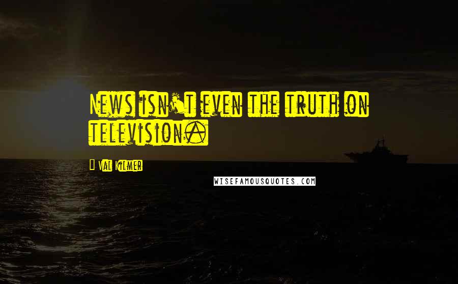 Val Kilmer Quotes: News isn't even the truth on television.