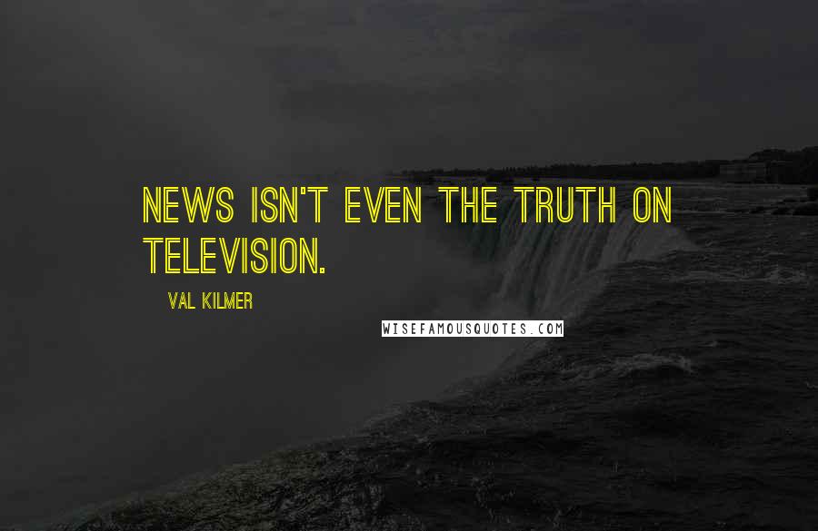 Val Kilmer Quotes: News isn't even the truth on television.