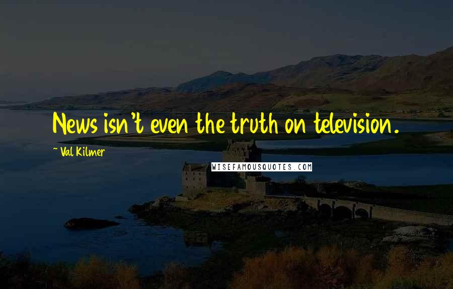 Val Kilmer Quotes: News isn't even the truth on television.