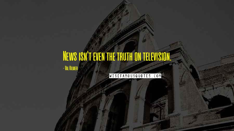 Val Kilmer Quotes: News isn't even the truth on television.