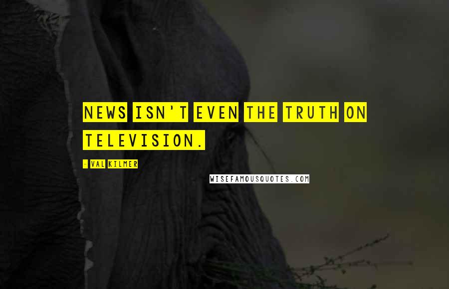 Val Kilmer Quotes: News isn't even the truth on television.