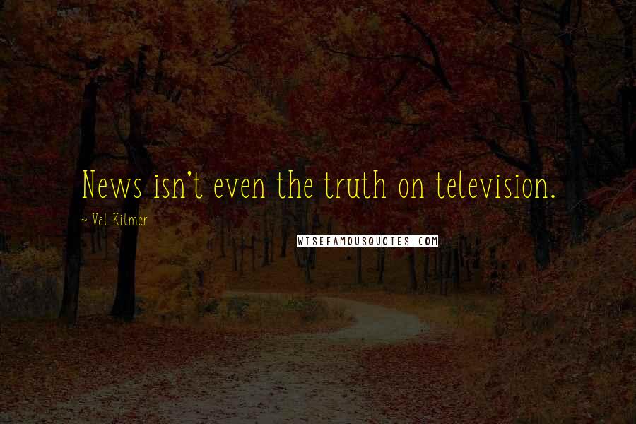 Val Kilmer Quotes: News isn't even the truth on television.