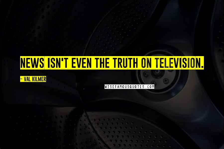 Val Kilmer Quotes: News isn't even the truth on television.