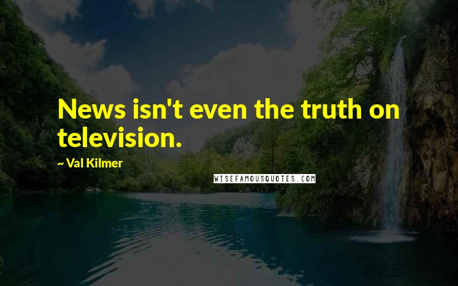 Val Kilmer Quotes: News isn't even the truth on television.