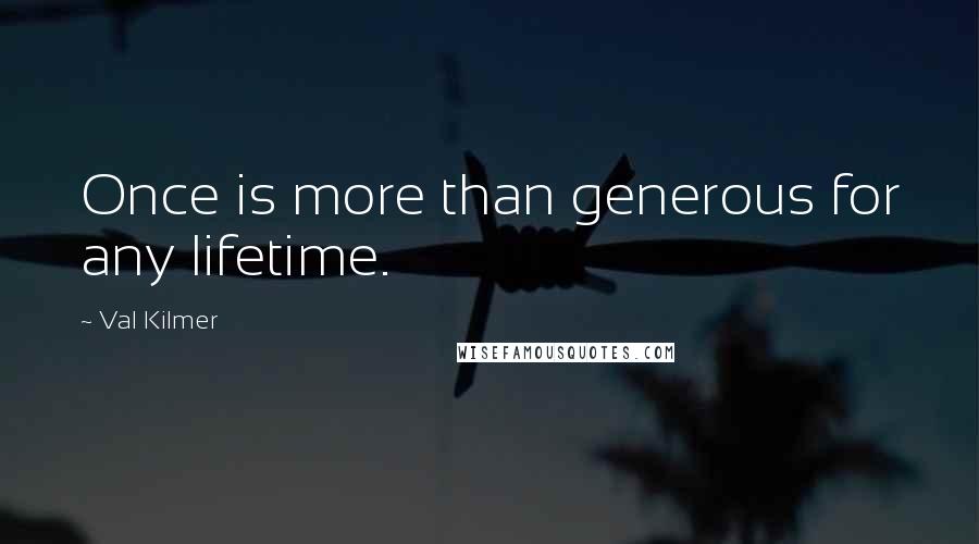 Val Kilmer Quotes: Once is more than generous for any lifetime.