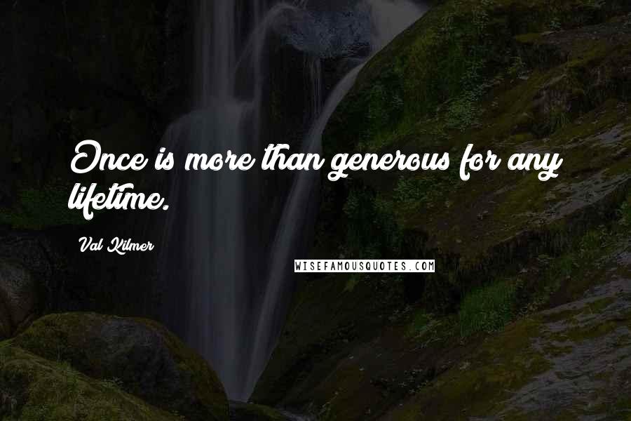 Val Kilmer Quotes: Once is more than generous for any lifetime.