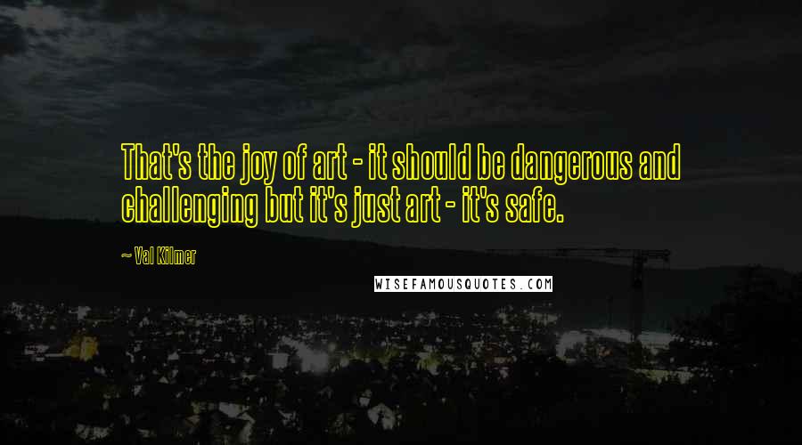 Val Kilmer Quotes: That's the joy of art - it should be dangerous and challenging but it's just art - it's safe.