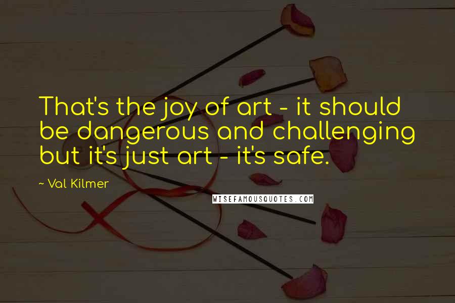 Val Kilmer Quotes: That's the joy of art - it should be dangerous and challenging but it's just art - it's safe.