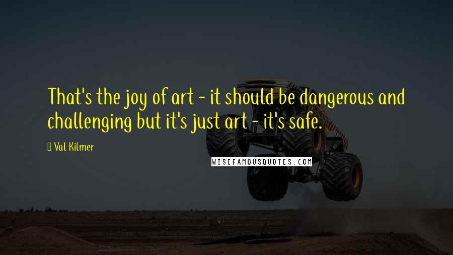 Val Kilmer Quotes: That's the joy of art - it should be dangerous and challenging but it's just art - it's safe.