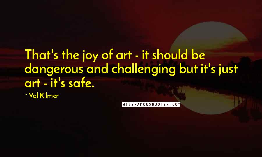 Val Kilmer Quotes: That's the joy of art - it should be dangerous and challenging but it's just art - it's safe.