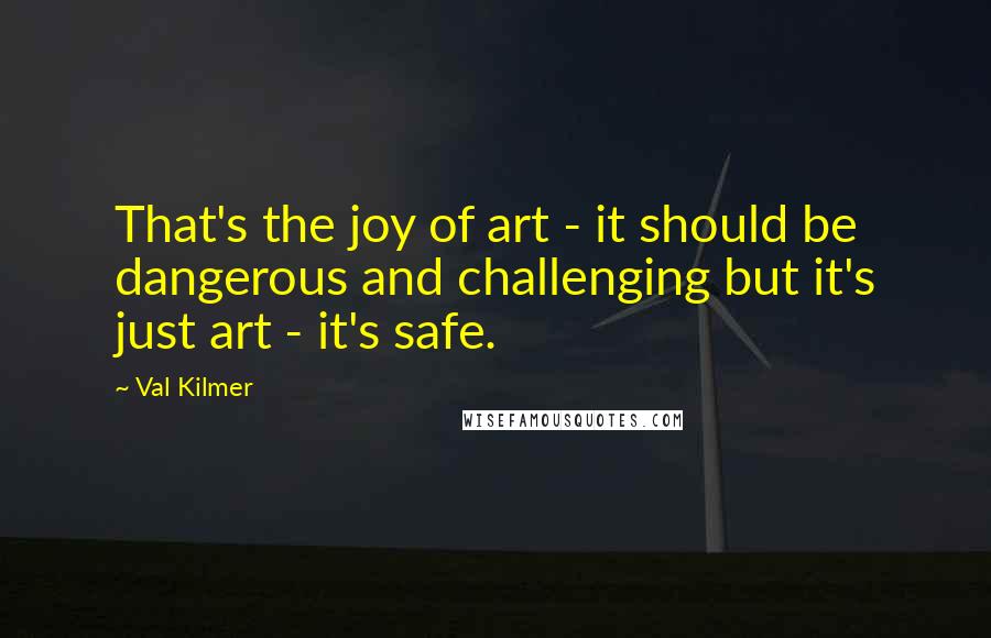 Val Kilmer Quotes: That's the joy of art - it should be dangerous and challenging but it's just art - it's safe.