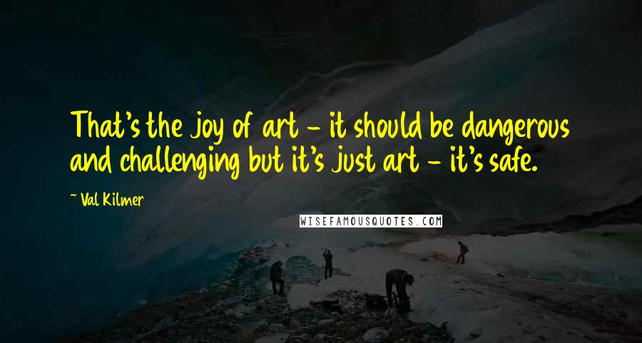 Val Kilmer Quotes: That's the joy of art - it should be dangerous and challenging but it's just art - it's safe.