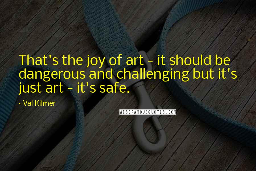 Val Kilmer Quotes: That's the joy of art - it should be dangerous and challenging but it's just art - it's safe.