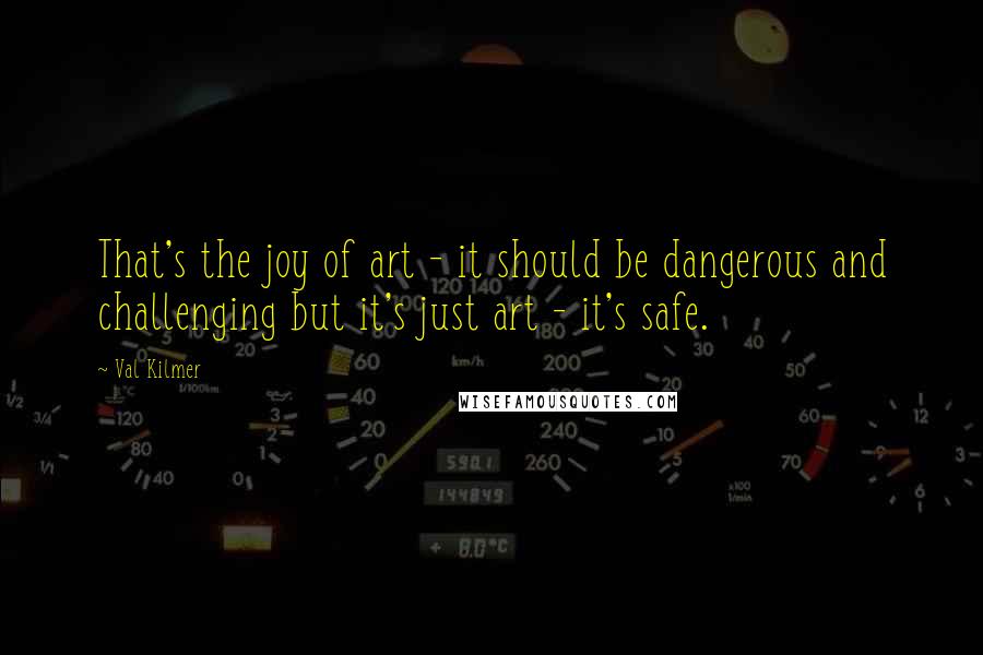 Val Kilmer Quotes: That's the joy of art - it should be dangerous and challenging but it's just art - it's safe.