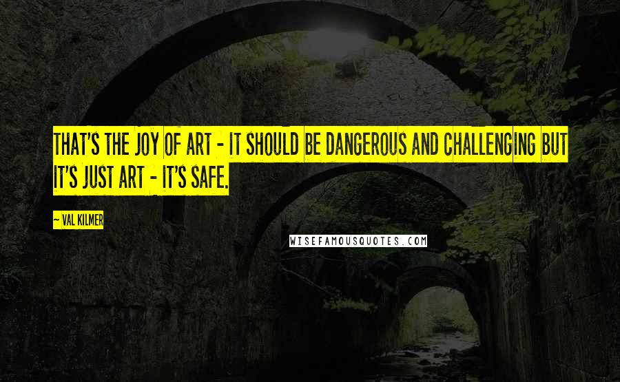 Val Kilmer Quotes: That's the joy of art - it should be dangerous and challenging but it's just art - it's safe.