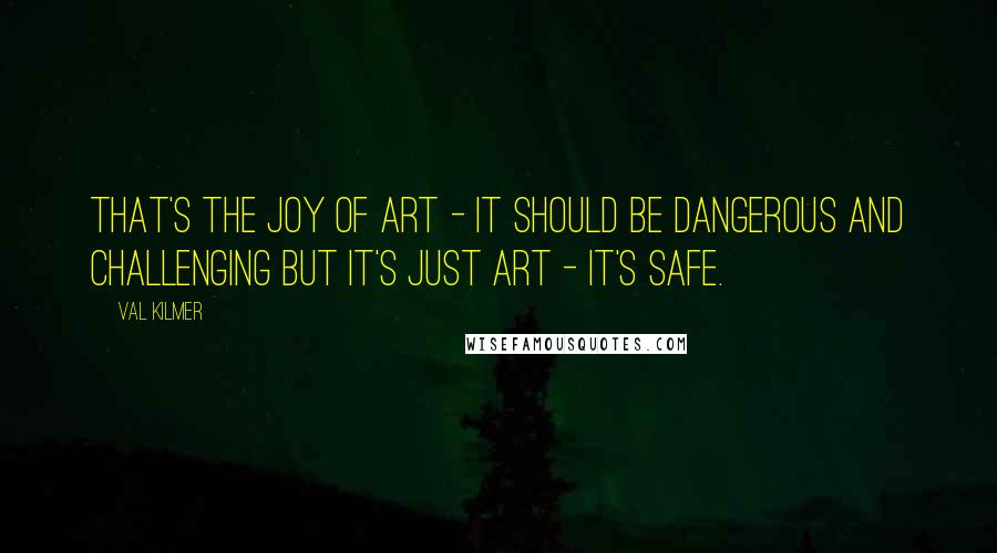 Val Kilmer Quotes: That's the joy of art - it should be dangerous and challenging but it's just art - it's safe.