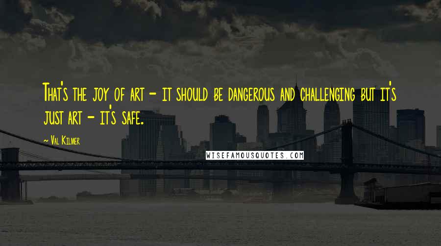 Val Kilmer Quotes: That's the joy of art - it should be dangerous and challenging but it's just art - it's safe.