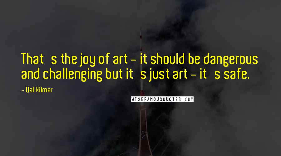 Val Kilmer Quotes: That's the joy of art - it should be dangerous and challenging but it's just art - it's safe.