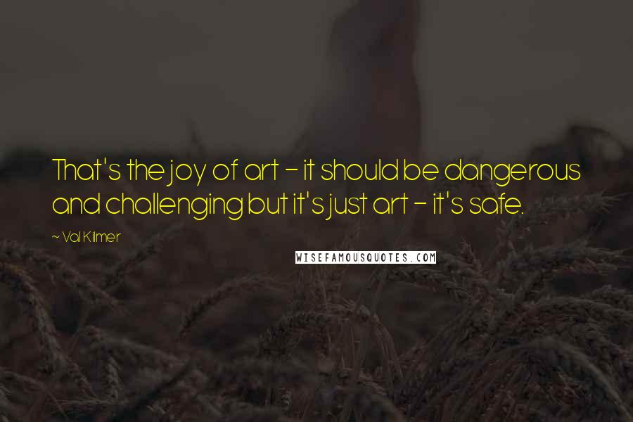 Val Kilmer Quotes: That's the joy of art - it should be dangerous and challenging but it's just art - it's safe.