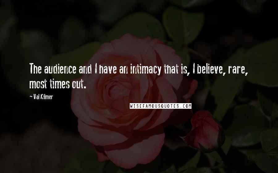 Val Kilmer Quotes: The audience and I have an intimacy that is, I believe, rare, most times out.