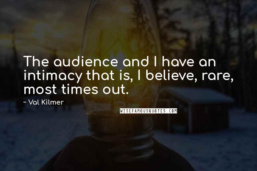 Val Kilmer Quotes: The audience and I have an intimacy that is, I believe, rare, most times out.