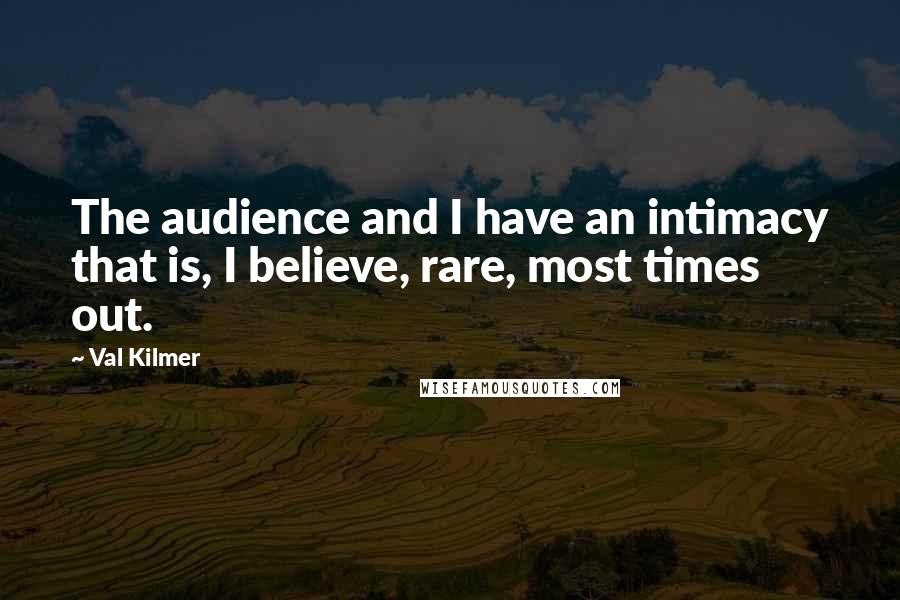 Val Kilmer Quotes: The audience and I have an intimacy that is, I believe, rare, most times out.