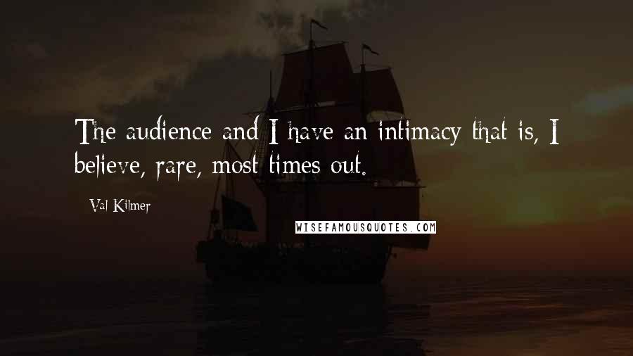 Val Kilmer Quotes: The audience and I have an intimacy that is, I believe, rare, most times out.