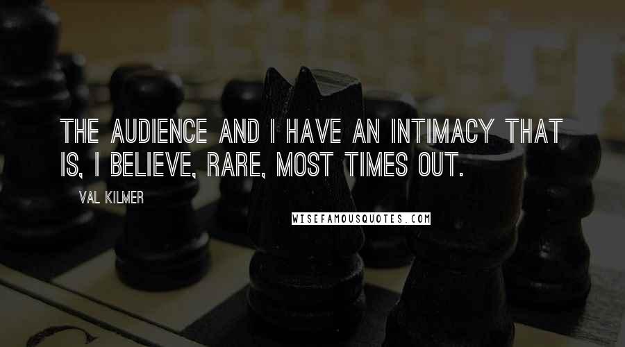 Val Kilmer Quotes: The audience and I have an intimacy that is, I believe, rare, most times out.