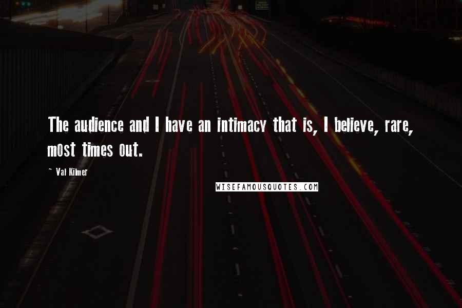 Val Kilmer Quotes: The audience and I have an intimacy that is, I believe, rare, most times out.