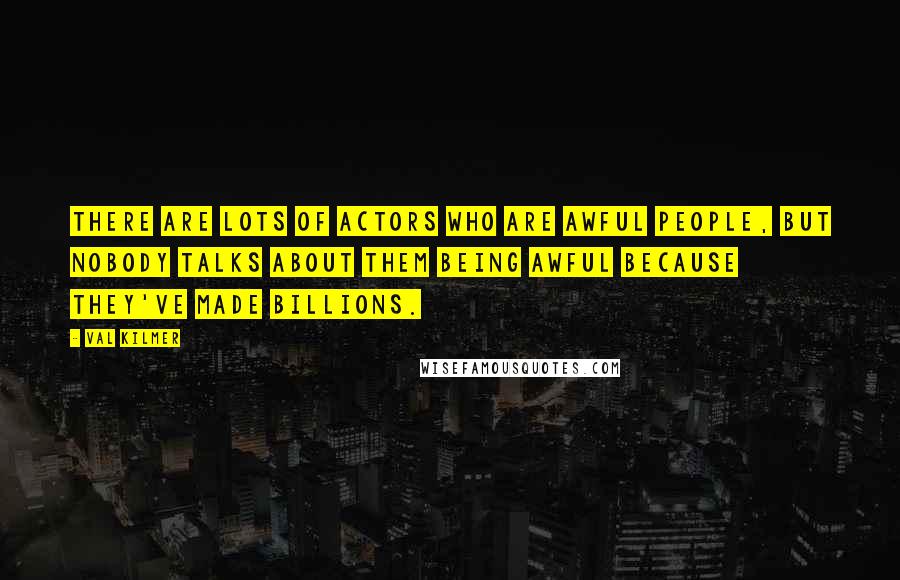 Val Kilmer Quotes: There are lots of actors who are awful people, but nobody talks about them being awful because they've made billions.