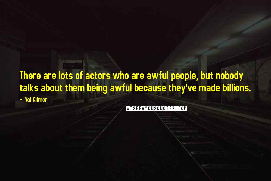 Val Kilmer Quotes: There are lots of actors who are awful people, but nobody talks about them being awful because they've made billions.