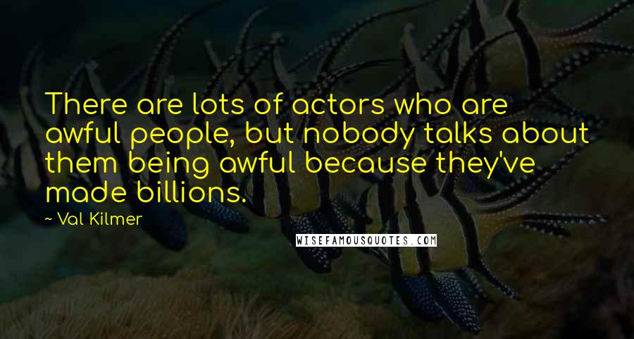 Val Kilmer Quotes: There are lots of actors who are awful people, but nobody talks about them being awful because they've made billions.