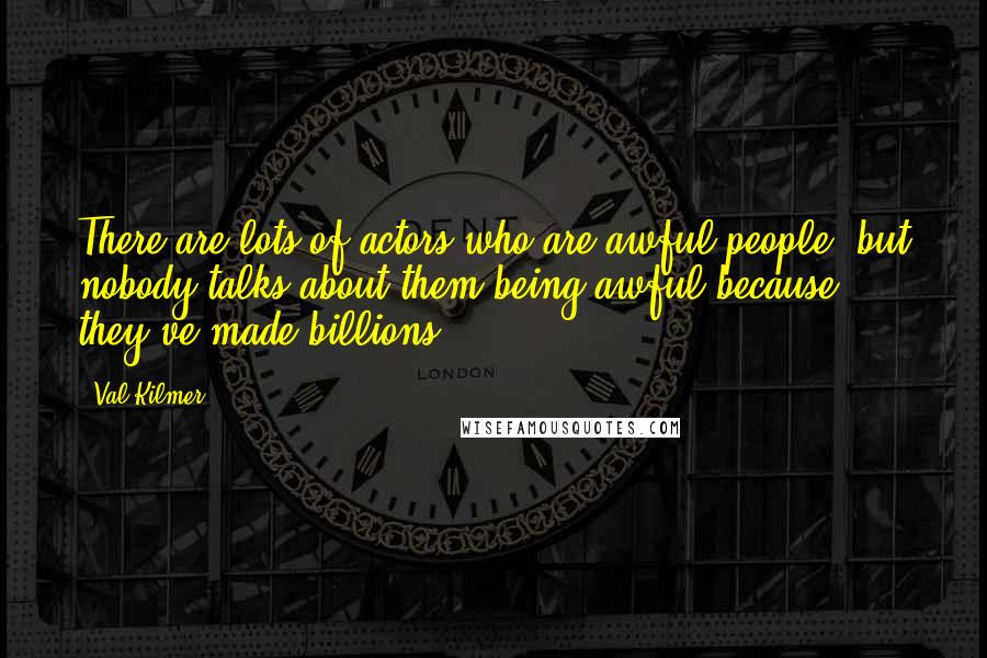 Val Kilmer Quotes: There are lots of actors who are awful people, but nobody talks about them being awful because they've made billions.