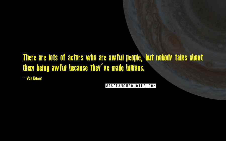 Val Kilmer Quotes: There are lots of actors who are awful people, but nobody talks about them being awful because they've made billions.