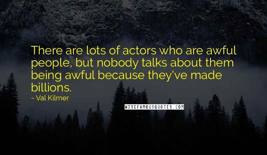 Val Kilmer Quotes: There are lots of actors who are awful people, but nobody talks about them being awful because they've made billions.