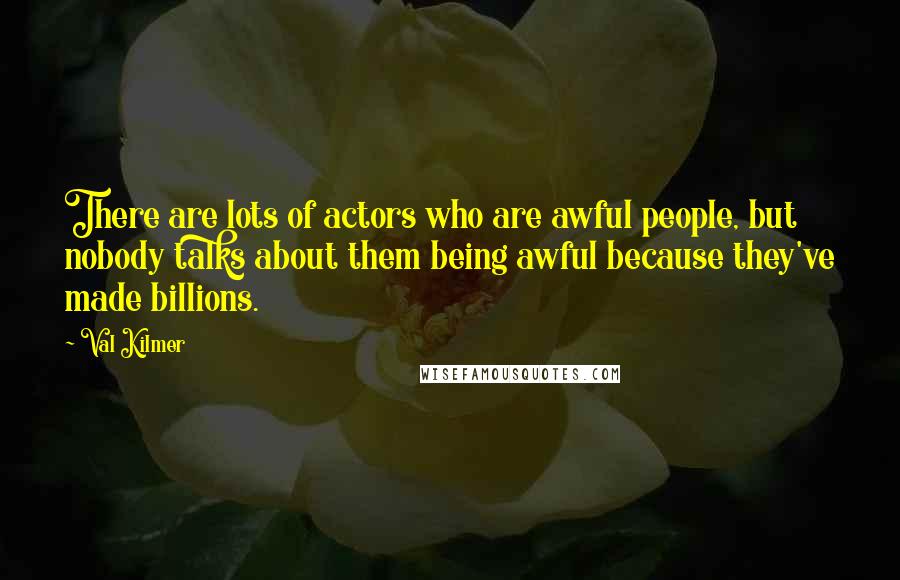 Val Kilmer Quotes: There are lots of actors who are awful people, but nobody talks about them being awful because they've made billions.