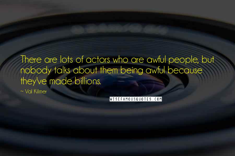 Val Kilmer Quotes: There are lots of actors who are awful people, but nobody talks about them being awful because they've made billions.