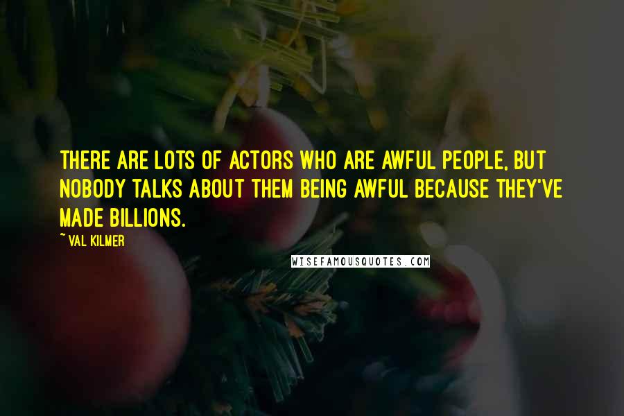 Val Kilmer Quotes: There are lots of actors who are awful people, but nobody talks about them being awful because they've made billions.