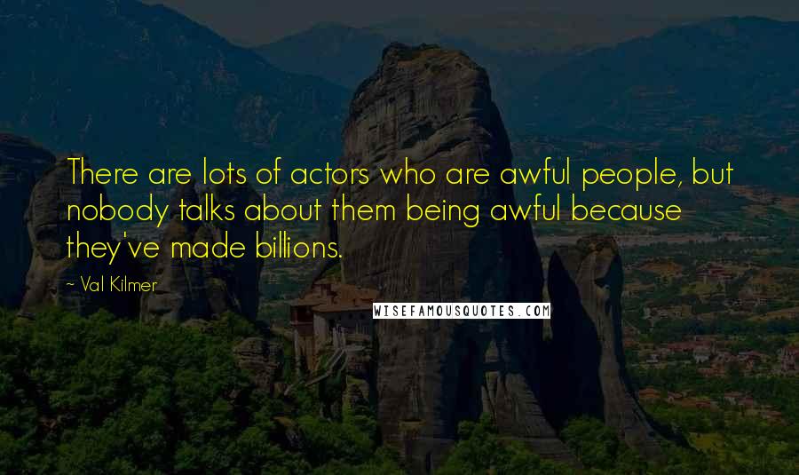 Val Kilmer Quotes: There are lots of actors who are awful people, but nobody talks about them being awful because they've made billions.