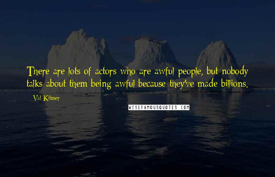 Val Kilmer Quotes: There are lots of actors who are awful people, but nobody talks about them being awful because they've made billions.