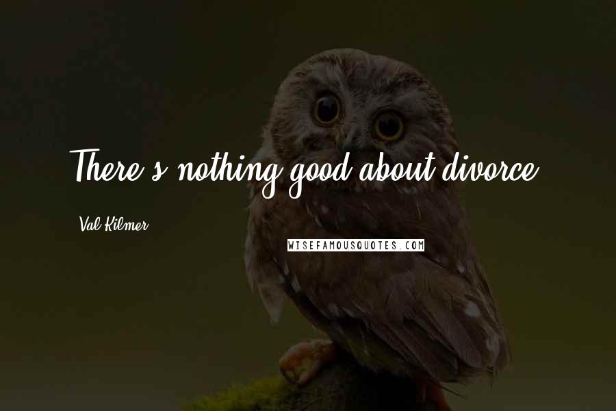 Val Kilmer Quotes: There's nothing good about divorce.
