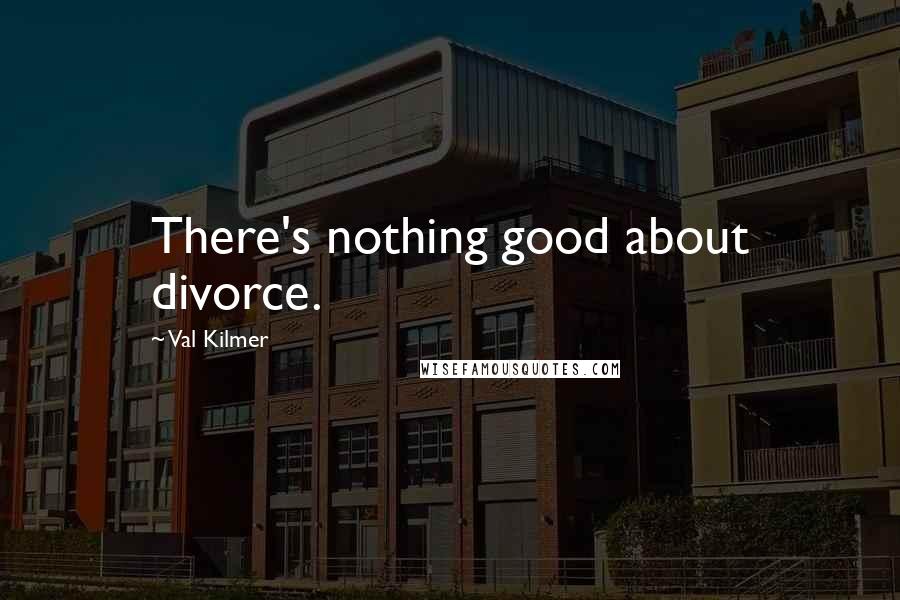 Val Kilmer Quotes: There's nothing good about divorce.