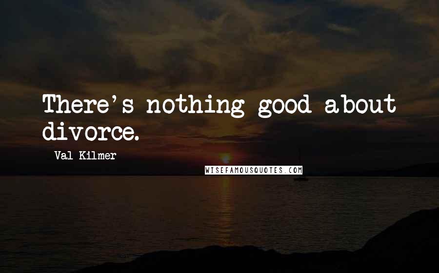 Val Kilmer Quotes: There's nothing good about divorce.