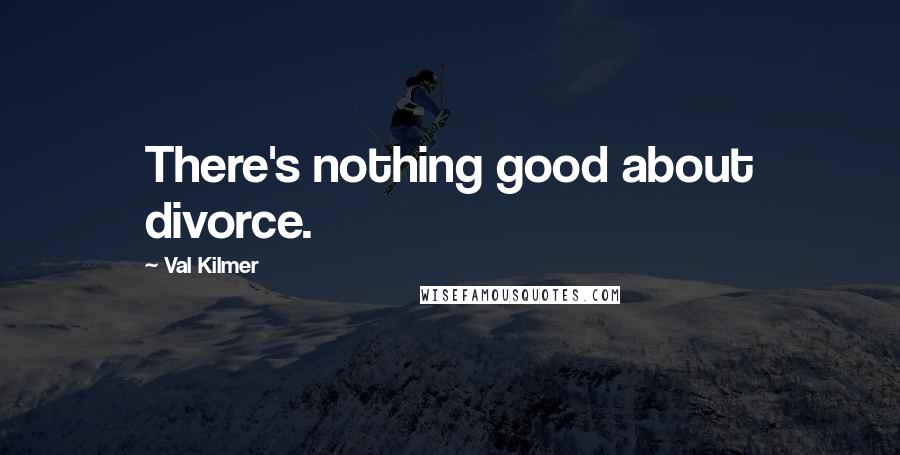 Val Kilmer Quotes: There's nothing good about divorce.