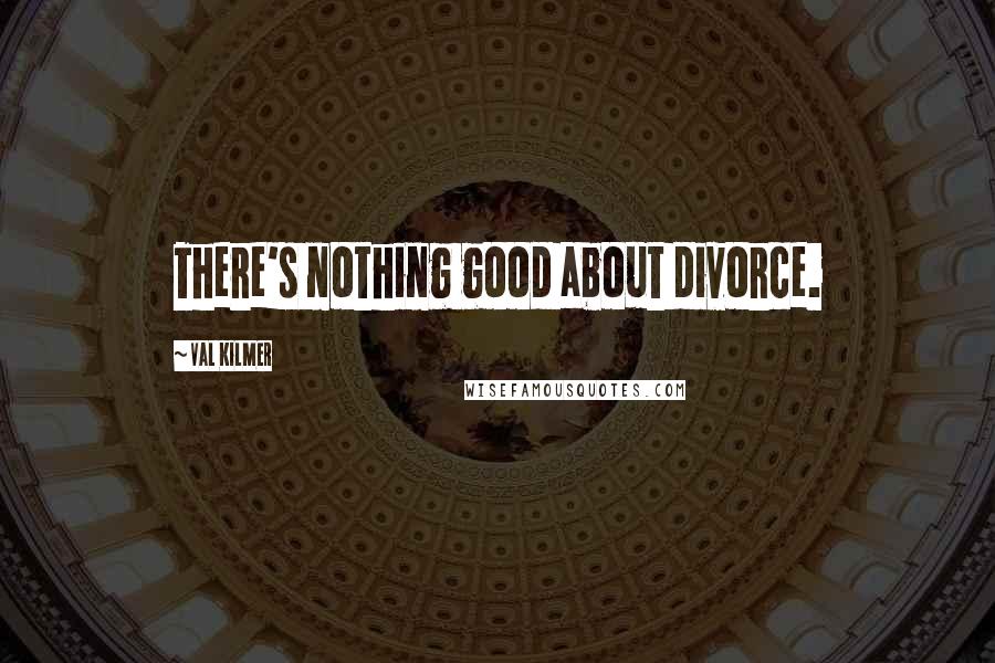 Val Kilmer Quotes: There's nothing good about divorce.