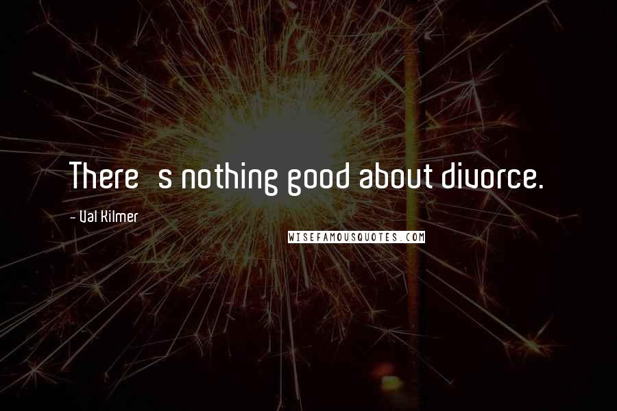 Val Kilmer Quotes: There's nothing good about divorce.