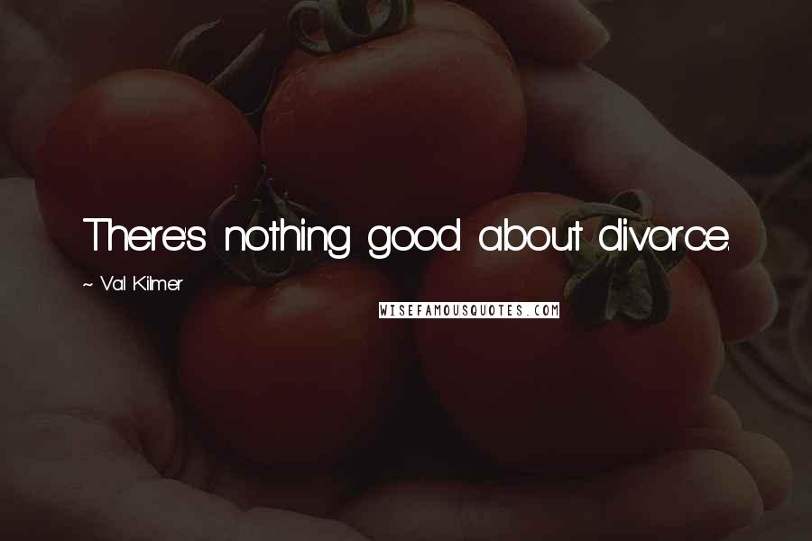 Val Kilmer Quotes: There's nothing good about divorce.